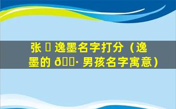 张 ☘ 逸墨名字打分（逸墨的 🌷 男孩名字寓意）